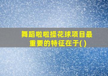 舞蹈啦啦操花球项目最重要的特征在于( )